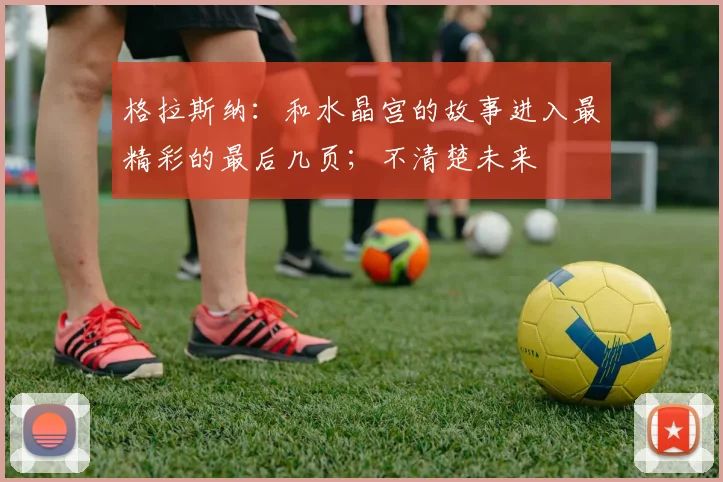 格拉斯纳：和水晶宫的故事进入最精彩的最后几页；不清楚未来