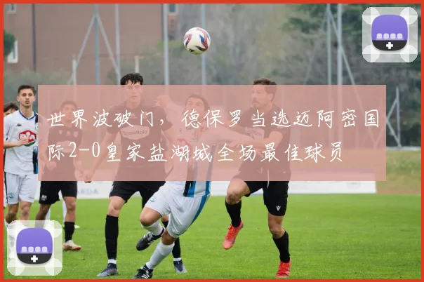世界波破门，德保罗当选迈阿密国际2-0皇家盐湖城全场最佳球员