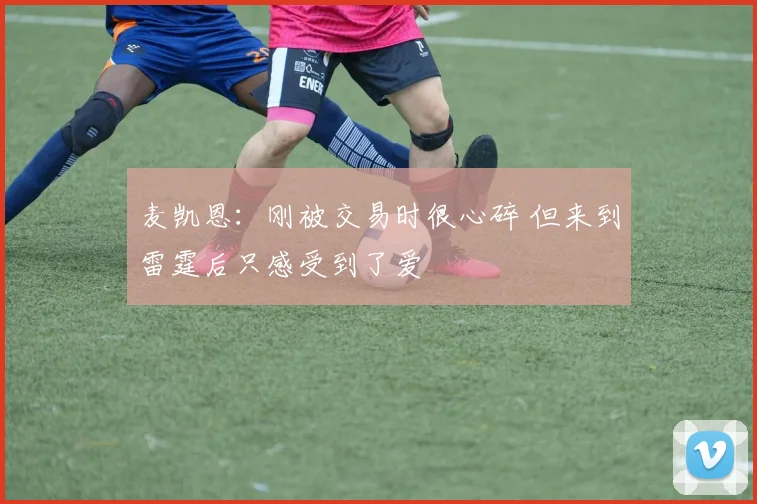 麦凯恩：刚被交易时很心碎 但来到雷霆后只感受到了爱