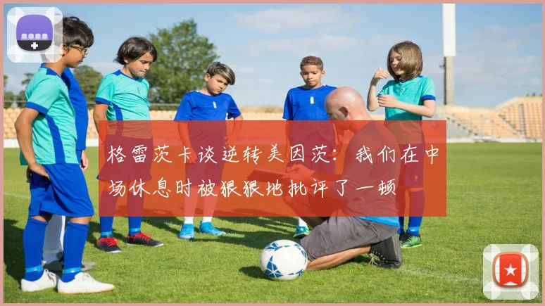 格雷茨卡谈逆转美因茨：我们在中场休息时被狠狠地批评了一顿