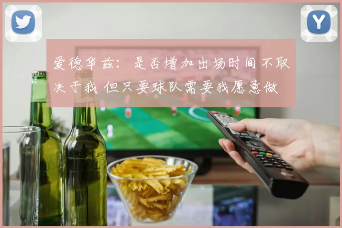 爱德华兹：是否增加出场时间不取决于我 但只要球队需要我愿意做