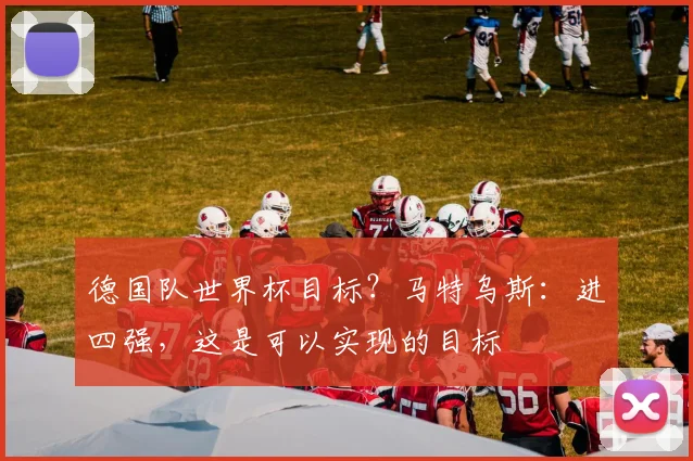 德国队世界杯目标？马特乌斯：进四强，这是可以实现的目标