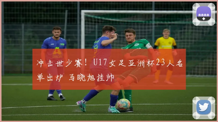 冲击世少赛！U17女足亚洲杯23人名单出炉 马晓旭挂帅