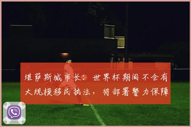 堪萨斯城市长：世界杯期间不会有大规模移民执法，将部署警力保障安全