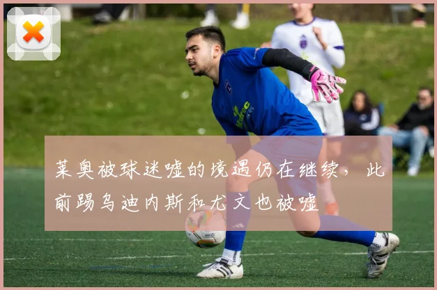 莱奥被球迷嘘的境遇仍在继续，此前踢乌迪内斯和尤文也被嘘