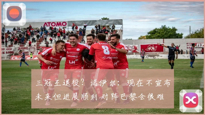 三冠王退役？诺伊尔：现在不宣布未来但进展顺利 对阵巴黎会很难