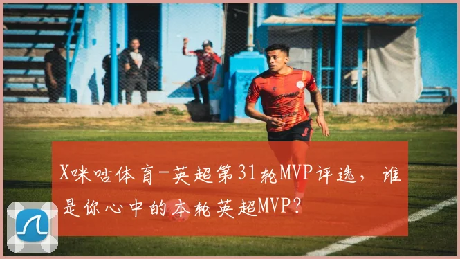 X咪咕体育-英超第31轮MVP评选，谁是你心中的本轮英超MVP？