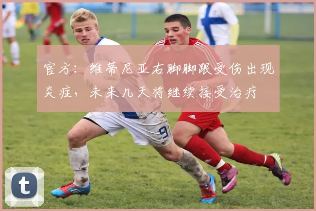 官方：维蒂尼亚右脚脚跟受伤出现炎症，未来几天将继续接受治疗