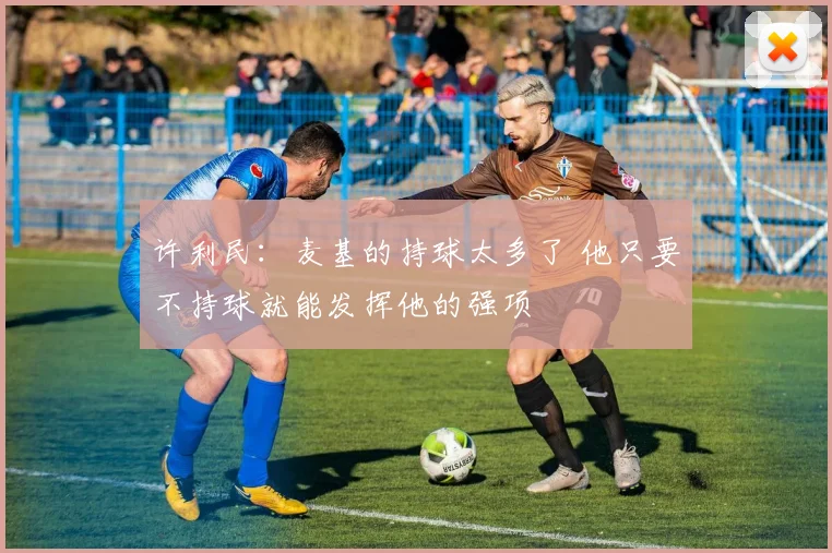 许利民：麦基的持球太多了 他只要不持球就能发挥他的强项